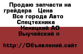 Продаю запчасти на грейдера › Цена ­ 10 000 - Все города Авто » Спецтехника   . Ненецкий АО,Выучейский п.